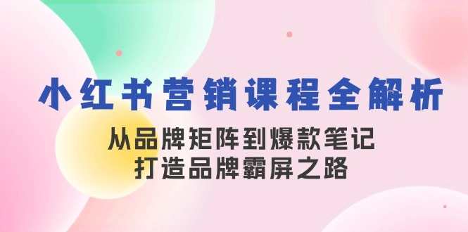 小红书营销课程全解析，从品牌矩阵到爆款笔记，打造品牌霸屏之路 - 福利组