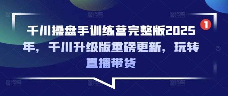 千川操盘手训练营完整版2025年，千川升级版重磅更新，玩转直播带货 - 福利组