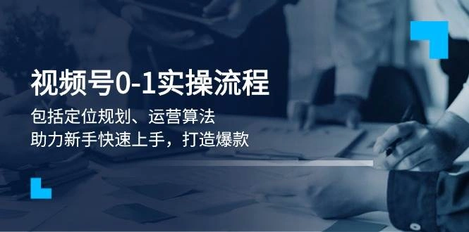 视频号0-1实战流程，包括定位规划、运营算法，助力新手快速上手，打造爆款 - 福利组