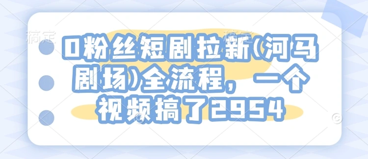 0粉丝短剧拉新(河马剧场)全流程，一个视频搞了2954- 福利组