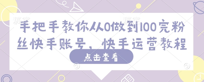 手把手教你从0做到100完粉丝快手账号，快手运营教程 - 福利组