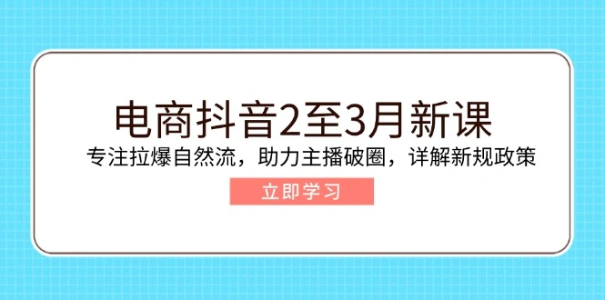 电商抖音2至3月新课：专注拉爆自然流，助力主播破圈，详解新规政策 - 福利组