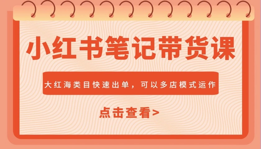 小红书笔记带货课，大红海类目快速出单，市场大，可以多店模式运作 - 福利组