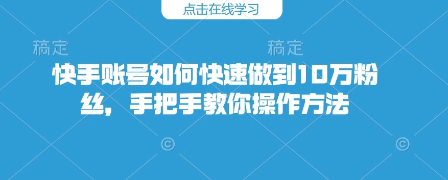 快手账号如何快速做到10万粉丝，手把手教你操作方法 - 福利组