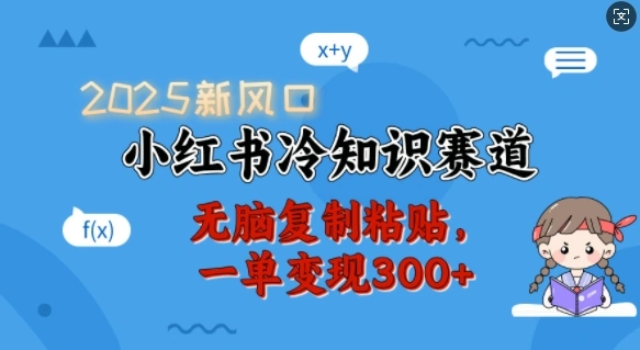 2025新风口，小红书冷知识赛道，无脑复制粘贴，一单变现300+ - 福利组