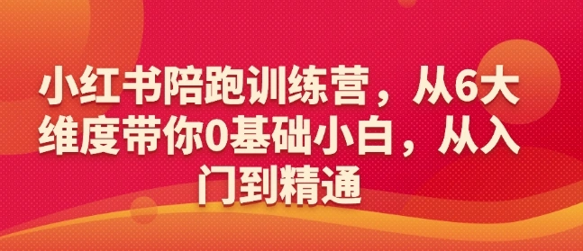 小红书陪跑训练营，从6大维度带你0基础小白，从入门到精通 - 福利组