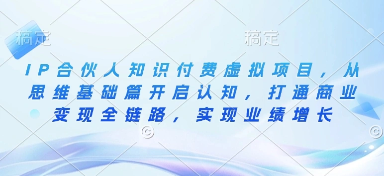 IP合伙人知识付费虚拟项目，从思维基础篇开启认知，打通商业变现全链路，实现业绩增长- 福利组