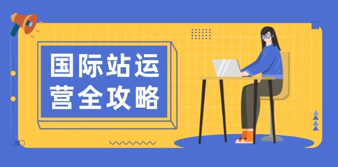国际站运营全攻略：涵盖日常运营到数据分析，助力打造高效运营思路 - 福利组