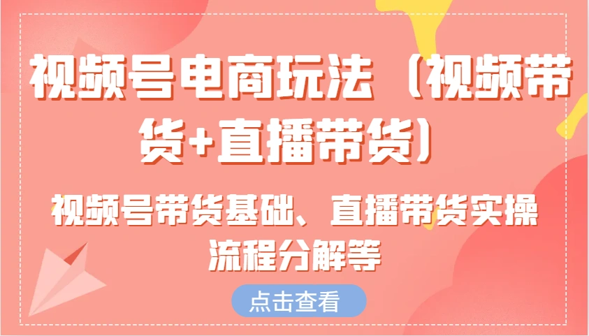视频号电商玩法(视频带货+直播带货)含视频号带货基础、直播带货实操流程分解等 - 福利组