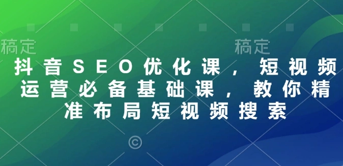 抖音SEO优化课，短视频运营必备基础课，教你精准布局短视频搜索 - 福利组
