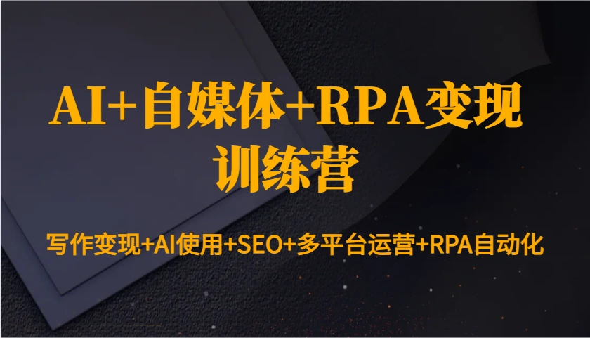 AI+自媒体+RPA变现训练营：写作变现+AI使用+SEO+多平台运营+RPA自动化 - 福利组