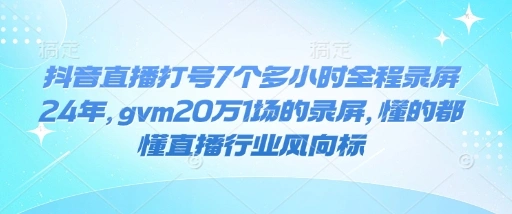 抖音直播打号7个多小时全程录屏24年，gvm20万1场的录屏，懂的都懂直播行业风向标- 福利组