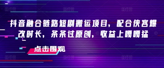 抖音融合链路短剧搬运项目，配合侠客爆改时长，条条过原创，收益嘎嘎猛 - 福利组