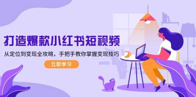 打造爆款小红书短视频，从定位到变现全攻略，手把手教你掌握变现技巧- 福利组