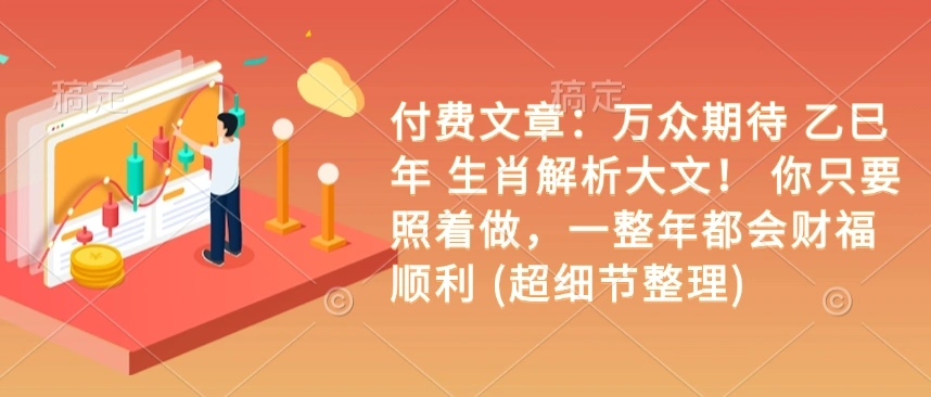 付费文章：万众期待 乙巳年 生肖解析大文！ 你只要照着做，一整年都会财福顺利 (超细节整理) - 福利组