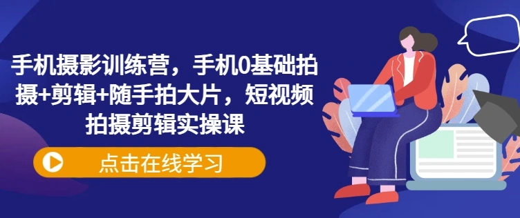 手机摄影训练营，手机0基础拍摄+剪辑+随手拍大片，短视频拍摄剪辑实操课 - 福利组