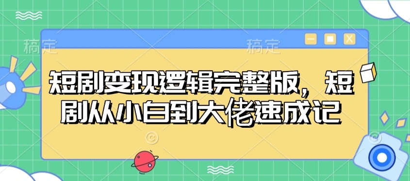 短剧变现逻辑完整版，短剧从小白到大佬速成记- 福利组