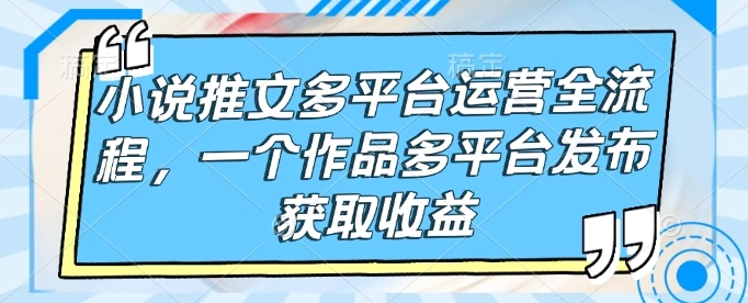小说推文多平台运营全流程，一个作品多平台发布获取收益 - 福利组