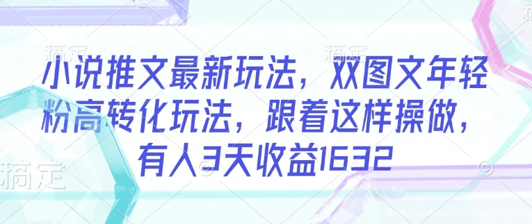 小说推文最新玩法，双图文年轻粉高转化玩法，跟着这样操做，有人3天收益1632 - 福利组