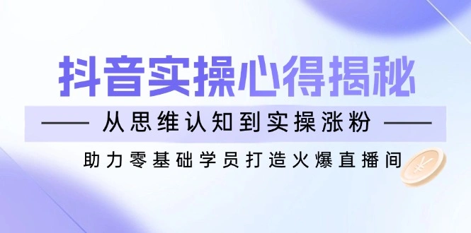 抖音实战心得揭秘，从思维认知到实操涨粉，助力零基础学员打造火爆直播间 - 福利组