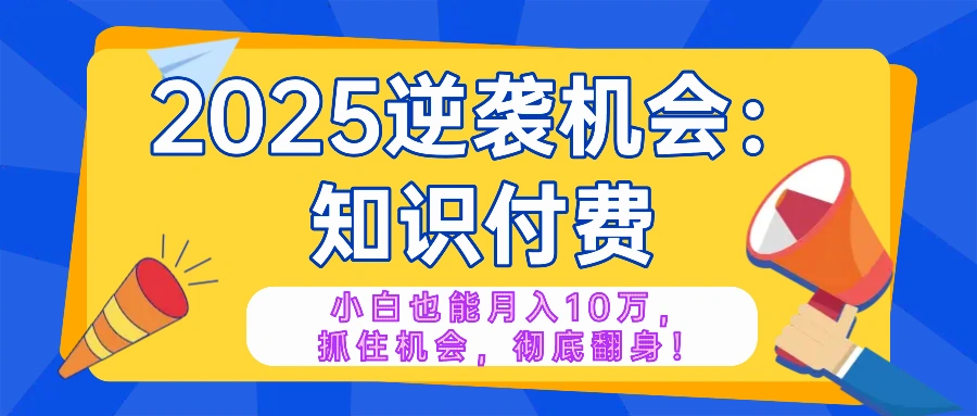 2025逆袭项目——知识付费，小白也能月入10万年入百万，抓住机会彻底翻…- 福利组