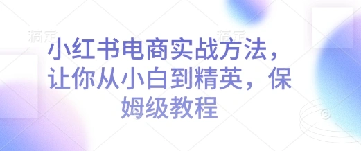 小红书电商实战方法，让你从小白到精英，保姆级教程 - 福利组