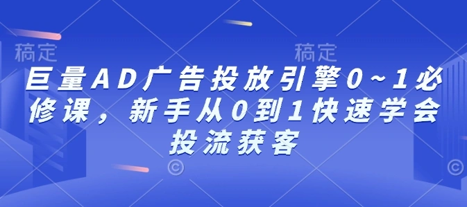 巨量AD广告投放引擎0~1必修课，新手从0到1快速学会投流获客 - 福利组