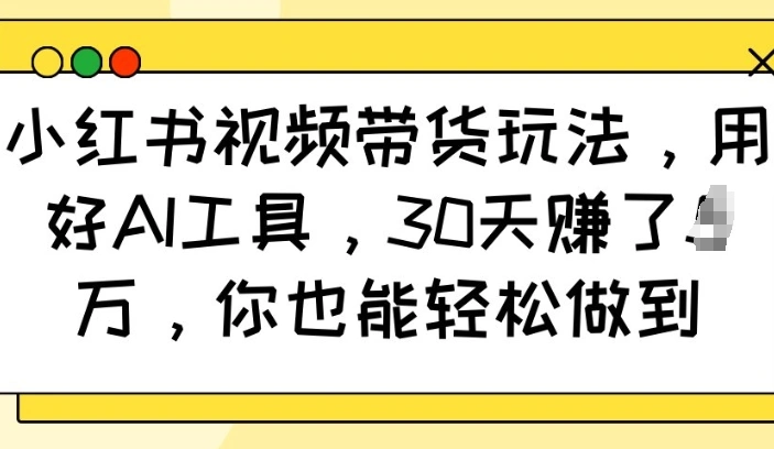 小红书视频带货玩法，用好AI工具，30天收益过W，你也能轻松做到 - 福利组