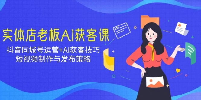 实体店老板AI获客课：抖音同城号运营+AI获客技巧，短视频制作与发布策略 - 福利组