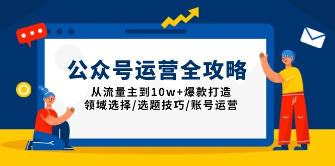 公众号运营全攻略：从流量主到10w+爆款打造，领域选择/选题技巧/账号运营 - 福利组
