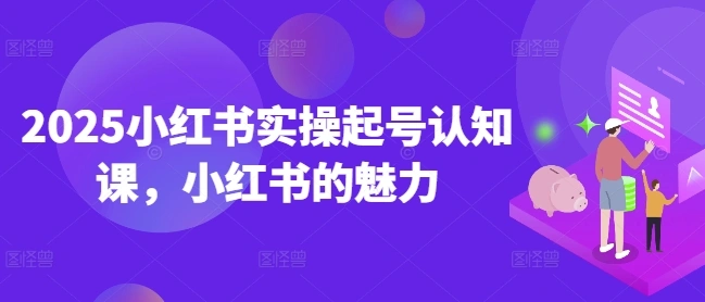 2025小红书实操起号认知课，小红书的魅力 - 福利组