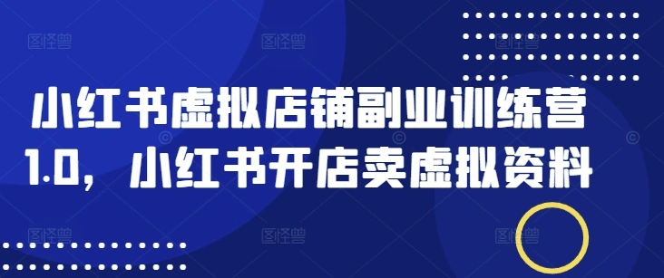 小红书虚拟店铺副业训练营1.0，小红书开店卖虚拟资料- 福利组
