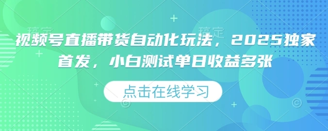 视频号直播带货自动化玩法，2025独家首发，小白测试单日收益多张【揭秘】 - 福利组