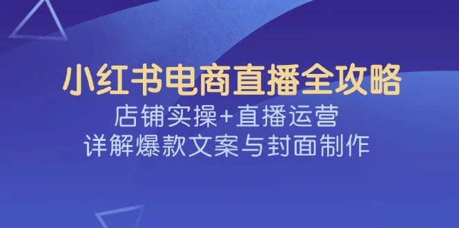 小红书电商直播全攻略，店铺实操+直播运营，详解爆款文案与封面制作 - 福利组