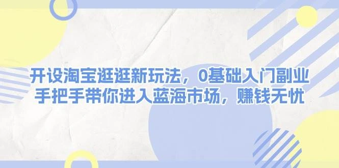 开设淘宝逛逛新玩法，0基础入门副业，手把手带你进入蓝海市场，赚钱无忧 - 福利组