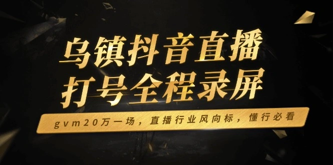 乌镇抖音直播打号全程录屏，gvm20万一场，直播行业风向标，懂行必看 - 福利组