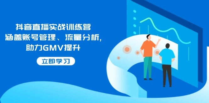 抖音直播实战训练营：涵盖账号管理、流量分析, 助力GMV提升 - 福利组