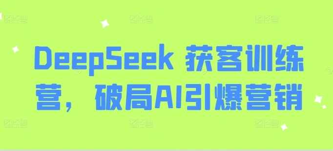DeepSeek 获客训练营，破局AI引爆营销- 福利组
