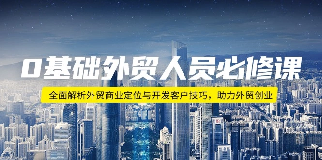 0基础外贸人员必修课：全面解析外贸商业定位与开发客户技巧，助力外贸创业 - 福利组