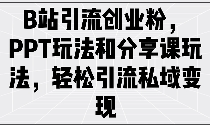 B站引流创业粉，PPT玩法和分享课玩法，轻松引流私域变现 - 福利组