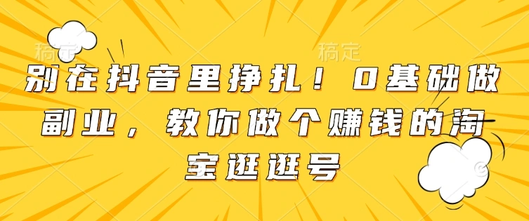 别在抖音里挣扎！0基础做副业，教你做个赚钱的淘宝逛逛号 - 福利组