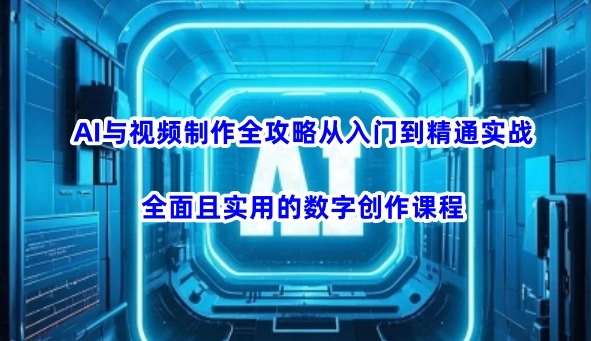 AI与视频制作全攻略从入门到精通实战，全面且实用的数字创作课程 - 福利组