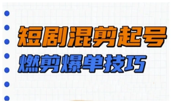 短剧实操教学，短剧混剪起号燃剪爆单技巧 - 福利组