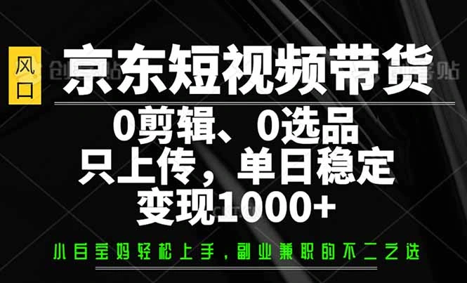 京东短视频带货，0剪辑，0选品，只需上传素材，单日稳定变现1000+- 福利组