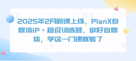2025年2月新课上线，PlanX自媒体IP·超级训练营，做好自媒体，学这一门课就够了 - 福利组