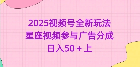 2025视频号全新玩法-星座视频参与广告分成，日入50+上- 福利组