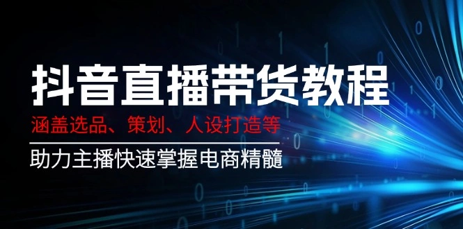 抖音直播带货教程：涵盖选品、策划、人设打造等,助力主播快速掌握电商精髓 - 福利组