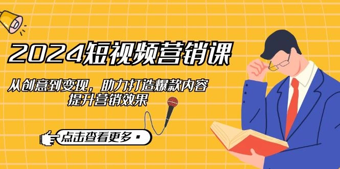 2024短视频-营销课：从创意到变现，助力打造爆款内容，提升营销效果 - 福利组