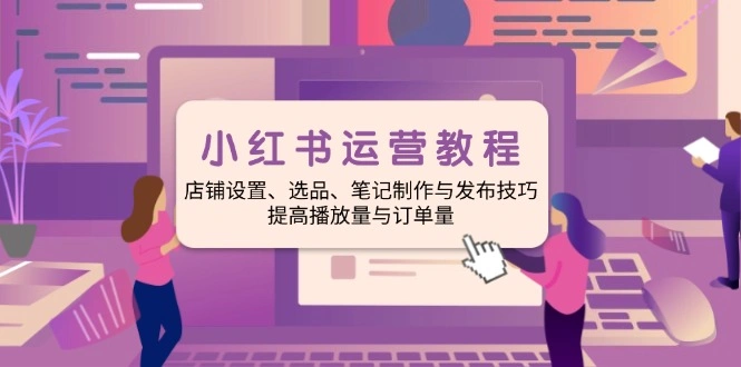 小红书运营教程：店铺设置、选品、笔记制作与发布技巧、提高播放量与订… - 福利组