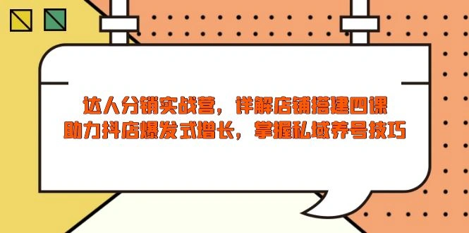 达人分销实战营，店铺搭建四课，助力抖店爆发式增长，掌握私域养号技巧 - 福利组